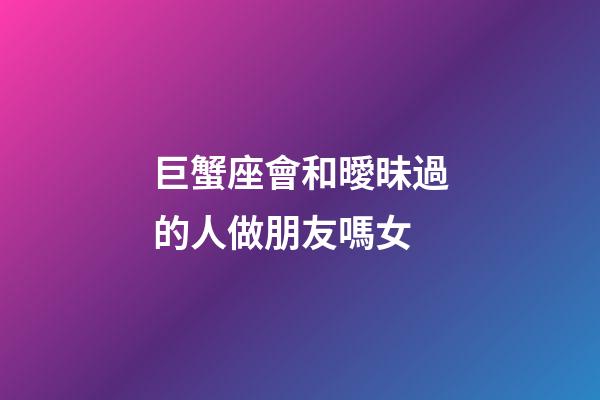 巨蟹座會和曖昧過的人做朋友嗎女-第1張-星座運勢-玄機派