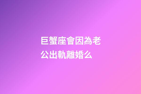 巨蟹座會因為老公出軌離婚么-第1張-星座運勢-玄機派