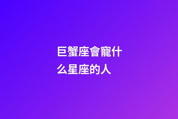 巨蟹座會寵什么星座的人-第1張-星座運勢-玄機派