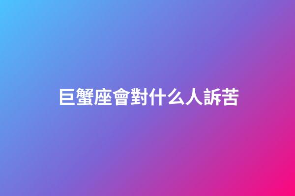 巨蟹座會對什么人訴苦-第1張-星座運勢-玄機派