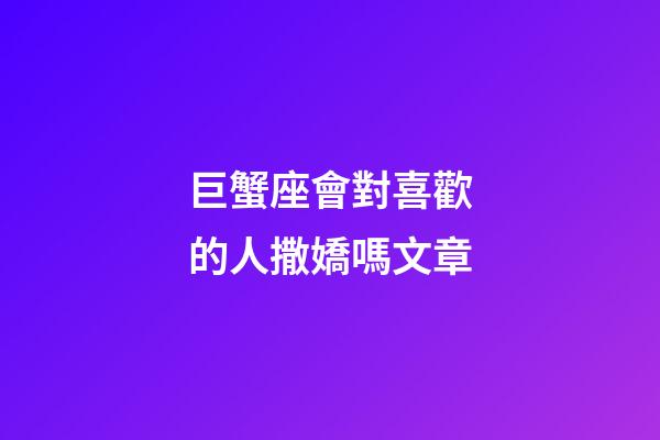 巨蟹座會對喜歡的人撒嬌嗎文章-第1張-星座運勢-玄機派