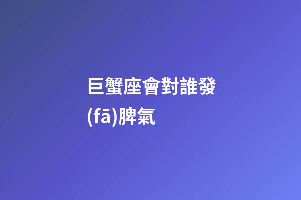 巨蟹座會對誰發(fā)脾氣-第1張-星座運(yùn)勢-玄機(jī)派