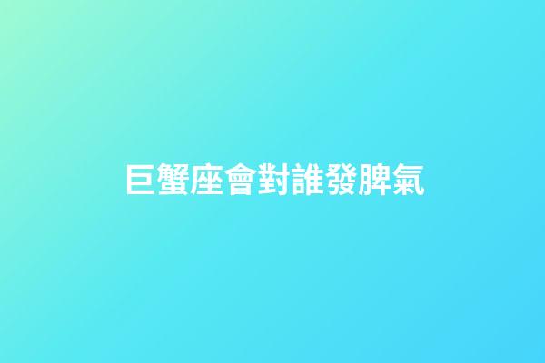 巨蟹座會對誰發脾氣-第1張-星座運勢-玄機派
