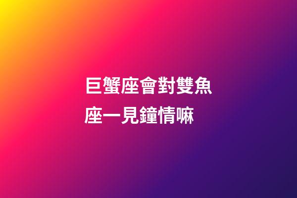 巨蟹座會對雙魚座一見鐘情嘛-第1張-星座運勢-玄機派