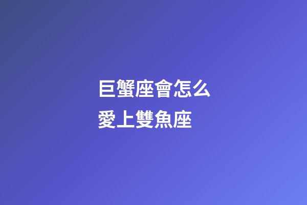 巨蟹座會怎么愛上雙魚座-第1張-星座運勢-玄機派