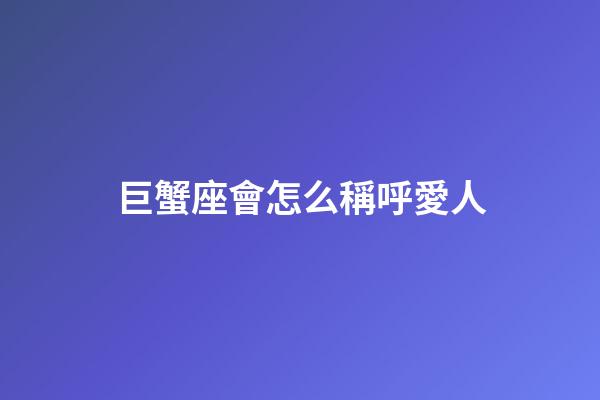 巨蟹座會怎么稱呼愛人-第1張-星座運勢-玄機派