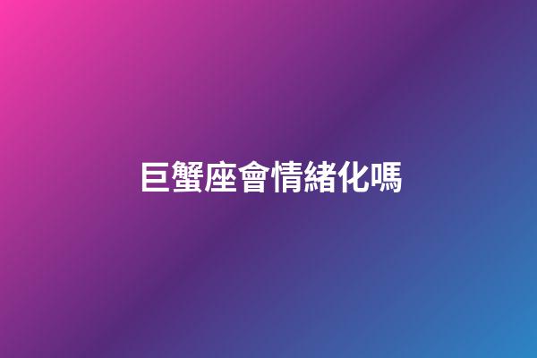 巨蟹座會情緒化嗎-第1張-星座運勢-玄機派