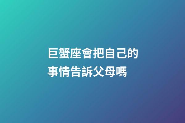 巨蟹座會把自己的事情告訴父母嗎-第1張-星座運勢-玄機派