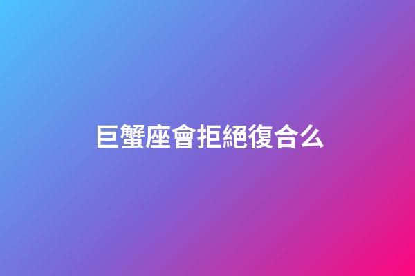 巨蟹座會拒絕復合么-第1張-星座運勢-玄機派