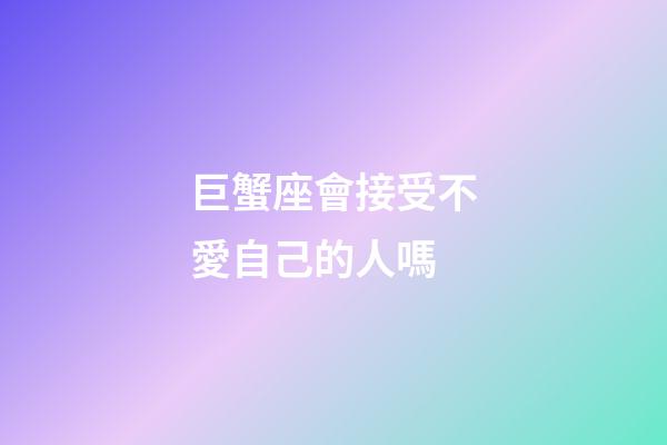 巨蟹座會接受不愛自己的人嗎-第1張-星座運勢-玄機派