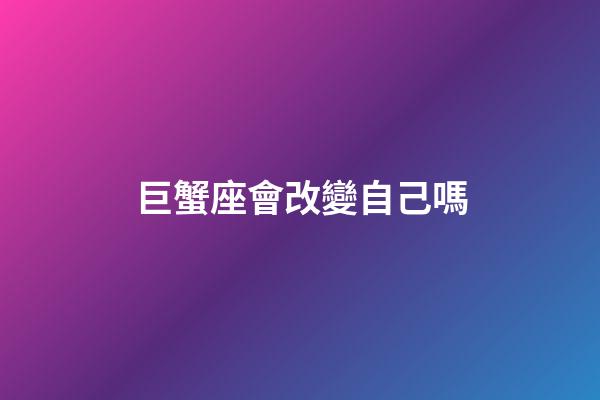 巨蟹座會改變自己嗎-第1張-星座運勢-玄機派