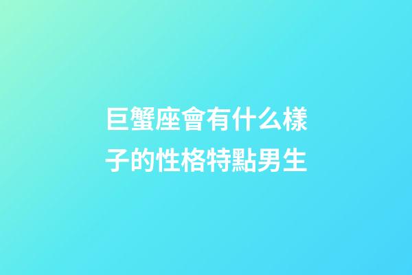 巨蟹座會有什么樣子的性格特點男生-第1張-星座運勢-玄機派