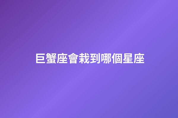 巨蟹座會栽到哪個星座-第1張-星座運勢-玄機派