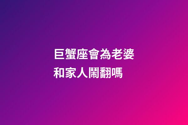 巨蟹座會為老婆和家人鬧翻嗎-第1張-星座運勢-玄機派