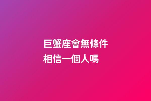 巨蟹座會無條件相信一個人嗎-第1張-星座運(yùn)勢-玄機(jī)派
