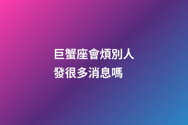 巨蟹座會煩別人發很多消息嗎-第1張-星座運勢-玄機派
