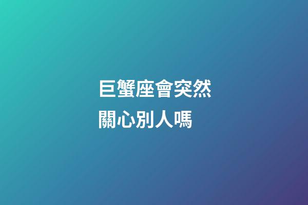 巨蟹座會突然關心別人嗎-第1張-星座運勢-玄機派