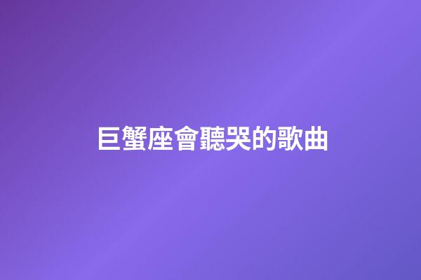 巨蟹座會聽哭的歌曲-第1張-星座運勢-玄機派