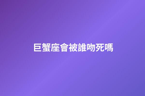 巨蟹座會被誰吻死嗎-第1張-星座運勢-玄機派