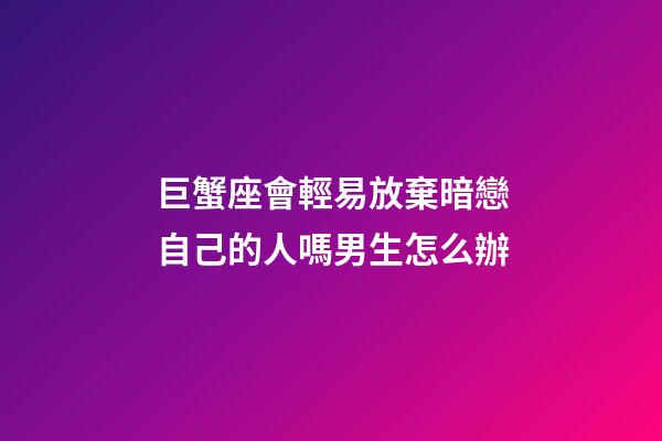 巨蟹座會輕易放棄暗戀自己的人嗎男生怎么辦-第1張-星座運勢-玄機派