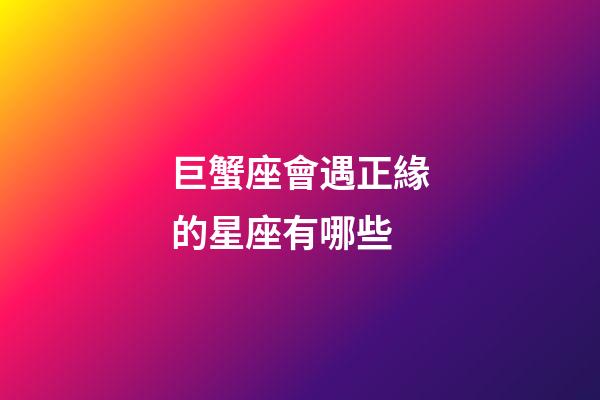 巨蟹座會遇正緣的星座有哪些-第1張-星座運(yùn)勢-玄機(jī)派