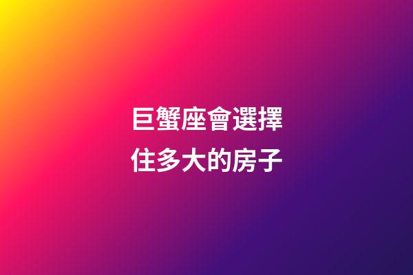 巨蟹座會選擇住多大的房子-第1張-星座運勢-玄機派