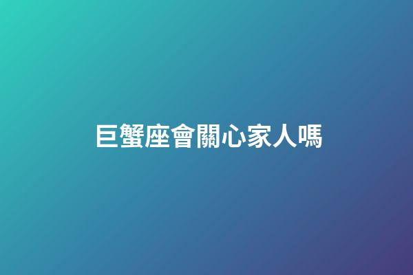 巨蟹座會關心家人嗎-第1張-星座運勢-玄機派