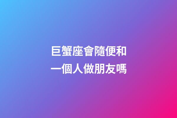 巨蟹座會隨便和一個人做朋友嗎