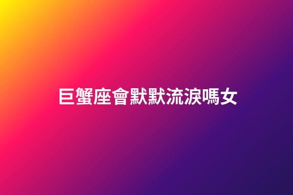 巨蟹座會默默流淚嗎女-第1張-星座運勢-玄機派