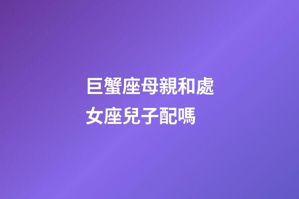 巨蟹座母親和處女座兒子配嗎-第1張-星座運勢-玄機派