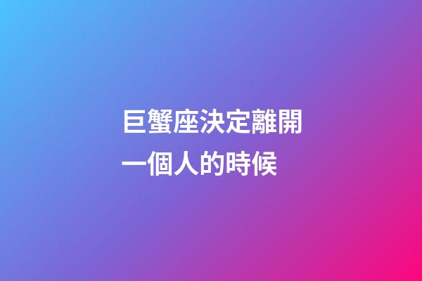 巨蟹座決定離開一個人的時候-第1張-星座運勢-玄機派