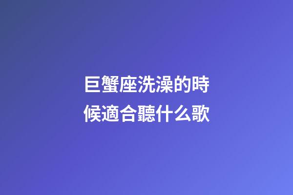 巨蟹座洗澡的時候適合聽什么歌-第1張-星座運勢-玄機派