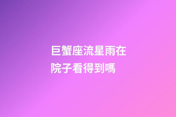 巨蟹座流星雨在院子看得到嗎-第1張-星座運勢-玄機派