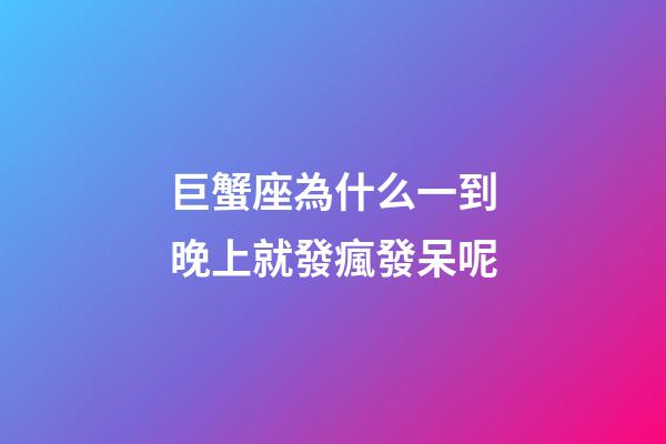 巨蟹座為什么一到晚上就發瘋發呆呢-第1張-星座運勢-玄機派