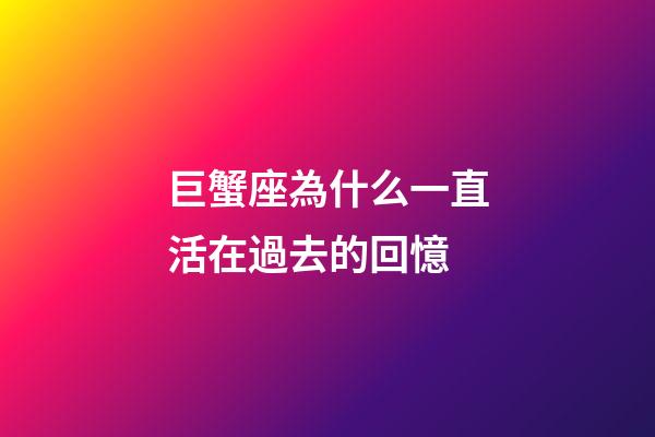 巨蟹座為什么一直活在過去的回憶-第1張-星座運勢-玄機派