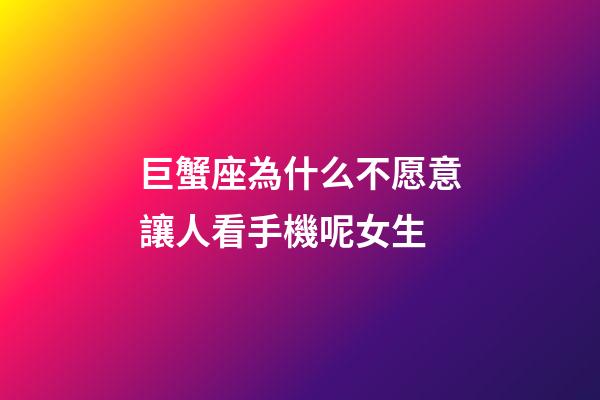 巨蟹座為什么不愿意讓人看手機呢女生-第1張-星座運勢-玄機派