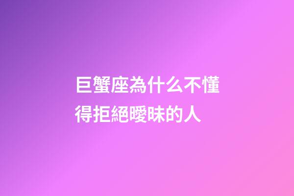巨蟹座為什么不懂得拒絕曖昧的人-第1張-星座運勢-玄機派