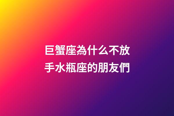 巨蟹座為什么不放手水瓶座的朋友們-第1張-星座運勢-玄機派