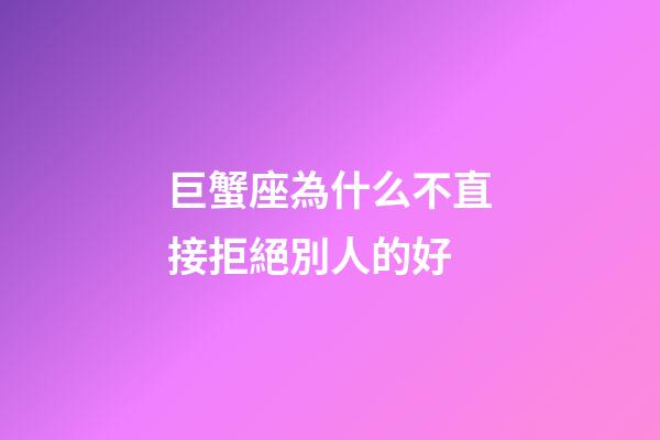 巨蟹座為什么不直接拒絕別人的好-第1張-星座運勢-玄機派