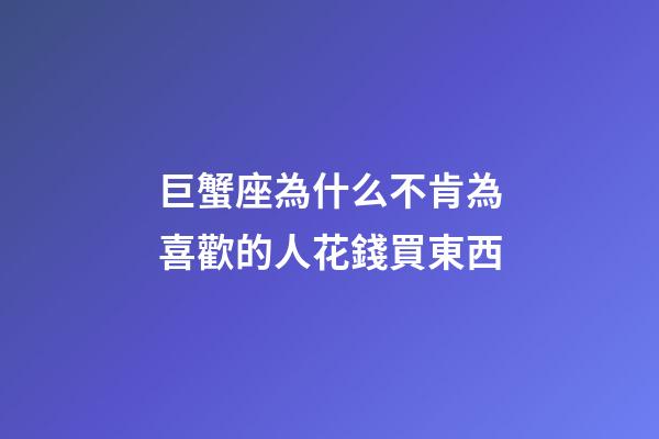巨蟹座為什么不肯為喜歡的人花錢買東西-第1張-星座運勢-玄機(jī)派