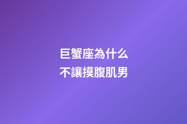 巨蟹座為什么不讓摸腹肌男