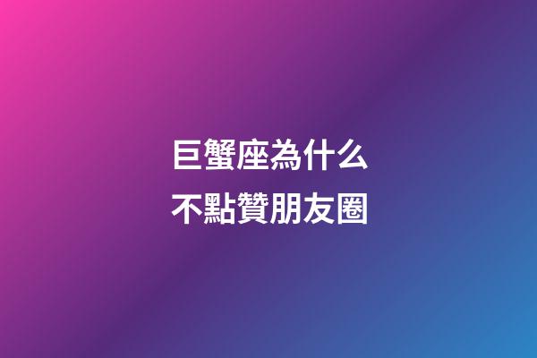 巨蟹座為什么不點贊朋友圈-第1張-星座運勢-玄機派
