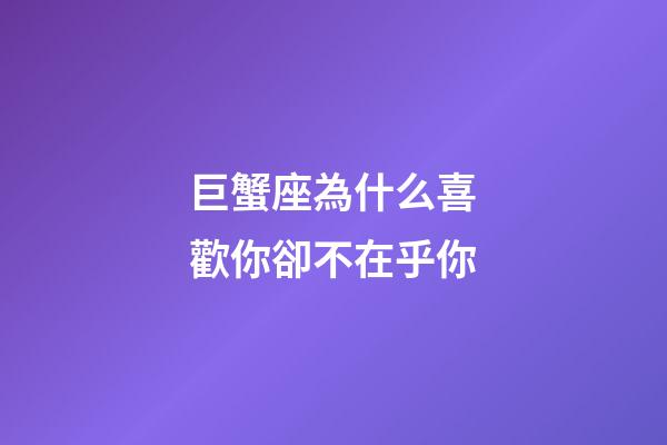 巨蟹座為什么喜歡你卻不在乎你-第1張-星座運勢-玄機派