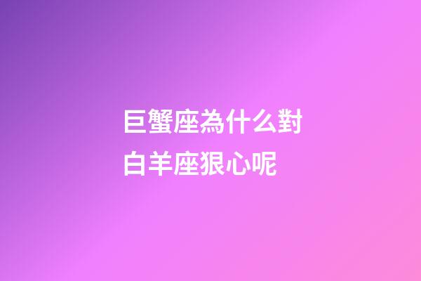 巨蟹座為什么對白羊座狠心呢-第1張-星座運勢-玄機派