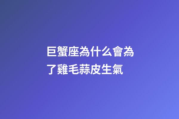 巨蟹座為什么會為了雞毛蒜皮生氣-第1張-星座運勢-玄機派