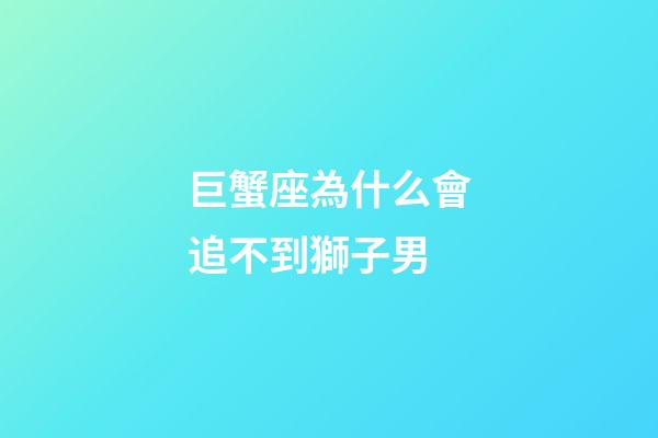 巨蟹座為什么會追不到獅子男-第1張-星座運勢-玄機派