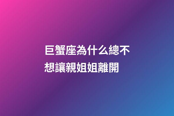 巨蟹座為什么總不想讓親姐姐離開-第1張-星座運勢-玄機派