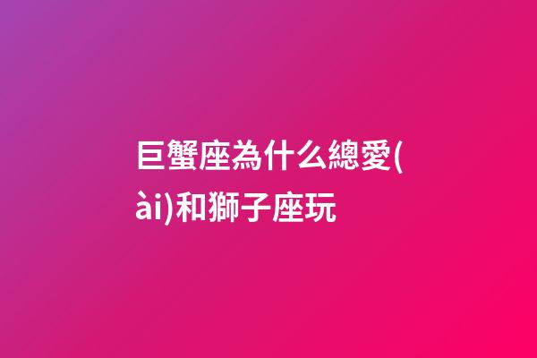 巨蟹座為什么總愛(ài)和獅子座玩-第1張-星座運(yùn)勢(shì)-玄機(jī)派
