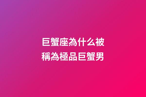 巨蟹座為什么被稱為極品巨蟹男-第1張-星座運勢-玄機派