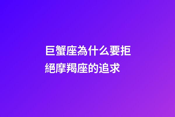 巨蟹座為什么要拒絕摩羯座的追求-第1張-星座運勢-玄機派